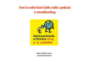 Fare la radio fuori dalla radio: podcast 
e crowdfunding 
sabato 4 ottobre, Ferrara 
a cura di Tiziano Bonini 
 