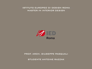 ISTITUTO EUROPEO DI DESIGN ROMA
    MASTER IN INTERIOR DESIGN




 PROF. ARCH. GIUSEPPE PASQUALI

   STUDENTE ANTOINE RAZZAK
 