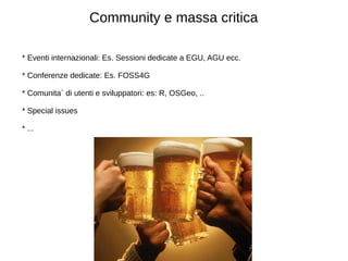 Community e massa critica 
* Eventi internazionali: Es. Sessioni dedicate a EGU, AGU ecc. 
* Conferenze dedicate: Es. FOSS4G 
* Comunita` di utenti e sviluppatori: es: R, OSGeo, .. 
* Special issues 
* ... 
 
