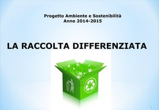 LA RACCOLTA DIFFERENZIATA
Progetto Ambiente e Sostenibilità
Anno 2014-2015
1
 