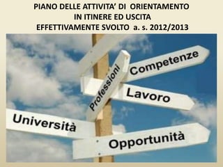 PIANO DELLE ATTIVITA’ DI ORIENTAMENTO
IN ITINERE ED USCITA
EFFETTIVAMENTE SVOLTO a. s. 2012/2013
 