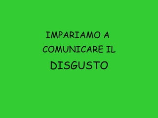 IMPARIAMO A  COMUNICARE IL DISGUSTO 