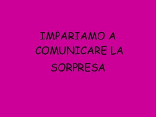 IMPARIAMO A COMUNICARE LA  SORPRESA 