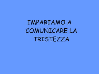 IMPARIAMO A COMUNICARE LA TRISTEZZA 