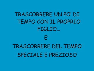TRASCORRERE UN PO’ DI TEMPO CON IL PROPRIO FIGLIO… E’  TRASCORRERE DEL TEMPO SPECIALE E PREZIOSO  