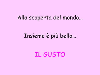 Alla scoperta del mondo… Insieme è più bello… IL GUSTO 