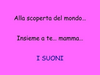 Alla scoperta del mondo… Insieme a te… mamma… I SUONI 