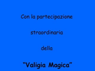 Con la partecipazione  straordinaria  della  “ Valigia Magica” 