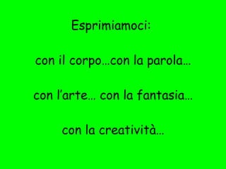 Esprimiamoci:  con il corpo…con la parola…  con l’arte… con la fantasia…  con la creatività… 