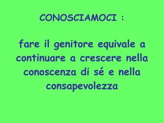 CONOSCIAMOCI : fare il genitore equivale a continuare a crescere nella conoscenza di sé e nella consapevolezza 