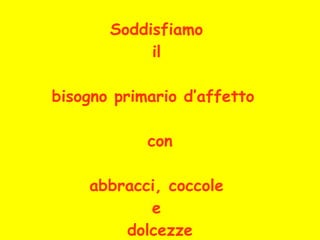 Soddisfiamo  il  bisogno primario d’affetto    con abbracci, coccole  e  dolcezze 