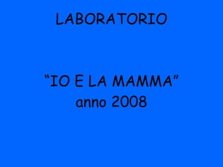 LABORATORIO   “IO E LA MAMMA” anno 2008 