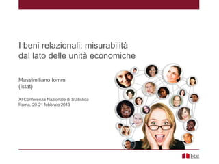 I beni relazionali: misurabilità
dal lato delle unità economiche

Massimiliano Iommi
(Istat)

XI Conferenza Nazionale di Statistica
Roma, 20-21 febbraio 2013
 