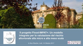 Il progetto Flood-IMPAT+: Un modello
integrato per la valutazione del rischio
alluvionale alla micro e alla meso scala
Io Non Rischio, Lodi, 14 Ottobre 2017
 