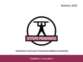 info@ipbz.it | www.ipbz.it Bolzano, 2010 formazione e ricerca per l’innovazione didattica ed educativa 