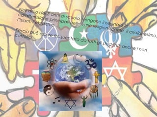 2
Nell’arco dei 3 anni di scuola, vengono insegnate le
caratteristiche principali delle varie religioni, come il cristianesimo,
l’islam, l’ebraismo …
Perciò può essere frequentata da tutti gli studenti, anche i non
cattolici.
 