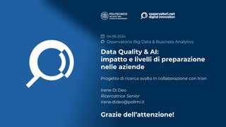 Data Quality & AI:
impatto e livelli di preparazione
nelle aziende
Osservatorio Big Data & Business Analytics
04.06.2024
16
Progetto di ricerca svolto in collaborazione con Irion
Irene Di Deo
Ricercatrice Senior
irene.dideo@polimi.it
Grazie dell’attenzione!
 