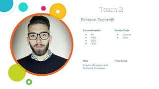 Fabiano Pecorelli
Team 2
Source Code
● Control
● View
Role
Graphic Designer and
Software Developer
Documentation
● PS
● RAD
● SDD
● ODD
Final Score
 
