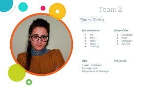 Elvira Zanin
Team 2
Source Code
● Database
● Bean
● Manager
● Testing
Role
Tester, Database
Manager and
Requirements Manager
Documentation
● PS
● RAD
● RTM
● ODD
● Testing
Final Score
 