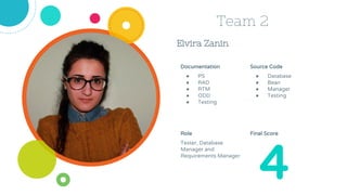 Elvira Zanin
Team 2
Source Code
● Database
● Bean
● Manager
● Testing
Role
Tester, Database
Manager and
Requirements Manager
4
Documentation
● PS
● RAD
● RTM
● ODD
● Testing
Final Score
 