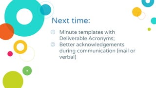◎ Minute templates with
Deliverable Acronyms;
◎ Better acknowledgements
during communication (mail or
verbal)
Next time:
 