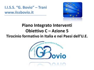 I.I.S.S. “G. Bovio” – Trani www.iissbovio.it Piano Integrato Interventi  Obiettivo C – Azione 5 Tirocinio formativo in Italia e nei Paesi dell’U.E. 