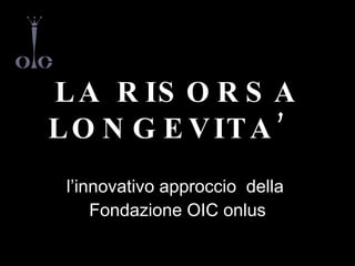 L A R IS O R S A
L O N G E V IT A ’
 l’innovativo approccio della
     Fondazione OIC onlus
 