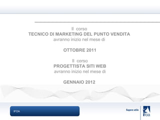 IFOA Il  corso  TECNICO DI MARKETING DEL PUNTO VENDITA   avranno inizio nel mese di  OTTOBRE 2011 Il  corso PROGETTISTA SITI WEB avranno inizio nel mese di GENNAIO 2012  