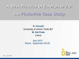 A Best Practice of Enterprise 2.0:
   the Photoviva Case Study.

                  D. Consoli
        University of Urbino “Carlo Bo”
                 W. Del Prete
                     e-leva

               Itais 2012
         Rome, September 28-29
 