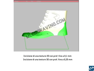 Incisione di una texture 2D con prof. fino a 0,1 mm
Incisione di una texture 3D con prof. fino a 0,25 mm
 
