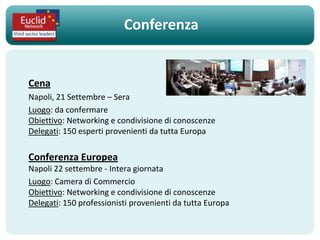 Conferenza


Cena
Napoli, 21 Settembre – Sera
Luogo: da confermare
Obiettivo: Networking e condivisione di conoscenze
Delegati: 150 esperti provenienti da tutta Europa

Conferenza Europea
Napoli 22 settembre - Intera giornata
Luogo: Camera di Commercio
Obiettivo: Networking e condivisione di conoscenze
Delegati: 150 professionisti provenienti da tutta Europa
 