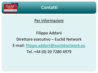 Contatti

           Per informazioni

               Filippo Addarii
  Direttore esecutivo – Euclid Network
E-mail: filippo.addarii@euclidnetwork.eu
         Tel. +44 (0) 20 7280 4979
 