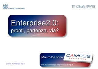 Enterprise2.0:
     pronti, partenza, via?




                          Mauro De Bona
Udine, 20 febbraio 2013   mauro.debona@campusconsulting.it
 
