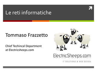 Le reti informatiche Tommaso Frazzetto ChiefTechincalDepartment at Electricsheeps.com 