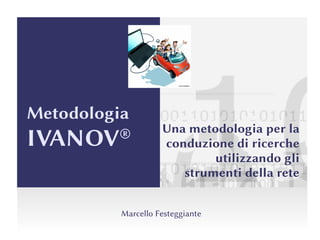 Metodologia
IVANOV® Una metodologia per la
conduzione di ricerche
utilizzando gli
strumenti della rete
Marcello Festeggiante
 