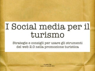 I Social media per il
      turismo
 Strategie e consigli per usare gli strumenti
   del web 2.0 nella promozione turistica




                        Progetto Tag
                  Lucca | 24 novembre 2012
 