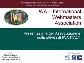 IWA – International Webmasters Association Presentazione dell'Associazione e delle attività di IWA ITALY Roberto Scano E-mail: rscano@iwa.it Web: http://www.iwa.it 