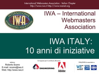 IWA – International Webmasters Association IWA ITALY:  10 anni di iniziative Roberto Scano E-mail: rscano@iwa.it Web: http://www.iwa.it Si ringrazia per il contributo all’evento: 