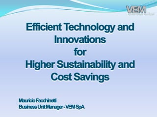 Efficient Technology and Innovations for Higher Sustainability and Cost Savings Mauricio Facchinetti Business Unit Manager - VEM SpA 