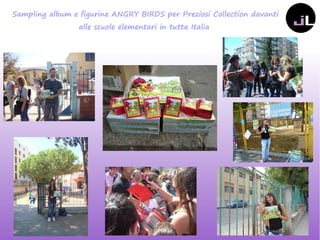 Sampling album e figurine ANGRY BIRDS per Preziosi Collection davanti
alle scuole elementari in tutta Italia
 