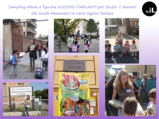 Sampling album e figurine KUCCIOLI PARLANTI per Studio 7 davanti
alle scuole elementari in varie regioni italiane
 