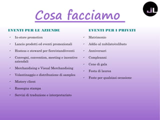Cosa facciamo
EVENTI PER LE AZIENDE
✔
In-store promotion
✔
Lancio prodotti ed eventi promozionali
✔
Hostess e steward per fiere/stand/eventi
✔
Convegni, convention, meeting e incentive
aziendali
✔
Merchandising e Visual Merchandising
✔
Volantinaggio e distribuzione di samples
✔
Mistery client
✔
Rassegna stampa
✔
Servizi di traduzione e interpretariato
EVENTI PER I PRIVATI
✔
Matrimonio
✔
Addio al nubilato/celibato
✔
Anniversari
✔
Compleanni
✔
Cene di gala
✔
Festa di laurea
✔
Feste per qualsiasi occasione
 