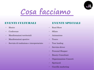 Cosa facciamo
EVENTI CULTURALI
✔
Mostre
✔
Conferenze
✔
Manifestazioni territoriali
✔
Manifestazioni sportive
✔
Servizio di traduzione e interpretariato
EVENTI SPECIALI
✔
Road Show
✔
Sfilate
✔
Animazione
✔
Trucco
✔
Tour leading
✔
Servizio driver
✔
Personal Shopper
✔
Beauty Consultant
✔
Organizzazione Concerti
✔
Spettacoli
✔
Guerilla marketing
 