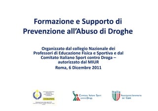 Formazione e Supporto di
Prevenzione all’Abuso di Droghe
      Organizzato dal collegio Nazionale dei
  Professori di Educazione Fisica e Sportiva e dal
      Comitato Italiano Sport contro Droga –
               autorizzato dal MIUR
              Roma, 6 Dicembre 2011
 