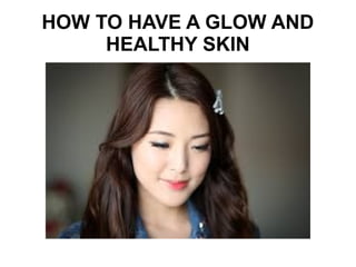 HOW TO HAVE A GLOW AND
HEALTHY SKIN
 