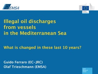 Illegal oil discharges  
from vessels  
in the Mediterranean Sea  
 
 
What is changed in these last 10 years?


Guido Ferraro (EC-JRC)
Olaf Trieschmann (EMSA)
    13 June 2012
    GeoMaritime, London
   1
 
