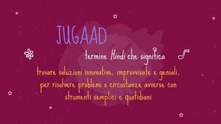 JUGAAD
termine Hindi che significa
trovare soluzioni innovative, improvvisate e geniali,
per risolvere problemi o circosta...