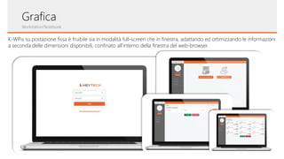Grafica
Workstation/Notebook
K-WPis su postazione fissa è fruibile sia in modalità full-screen che in finestra, adattando ed ottimizzando le informazioni
a seconda delle dimensioni disponibili, confinato all’interno della finestra del web-browser.
 