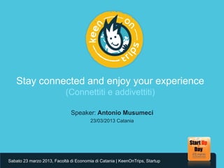 Stay connected and enjoy your experience
                            (Connettiti e addivettiti)

                              Speaker: Antonio Musumeci
                                        23/03/2013 Catania




Sabato 23 marzo 2013, Facoltà di Economia di Catania | KeenOnTrips, Startup
 
