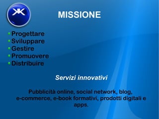 MISSIONE
Progettare
Sviluppare
Gestire
Promuovere
Distribuire
Servizi innovativi
Pubblicità online, social network, blog,
e-commerce, e-book formativi, prodotti digitali e
apps.
 